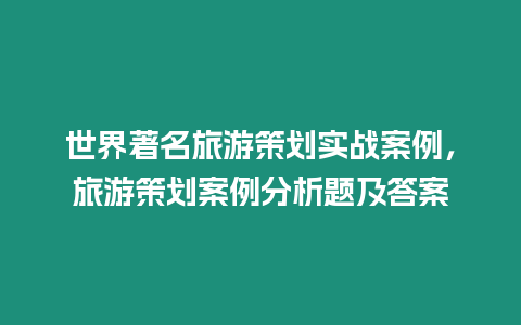 世界著名旅游策劃實戰案例，旅游策劃案例分析題及答案