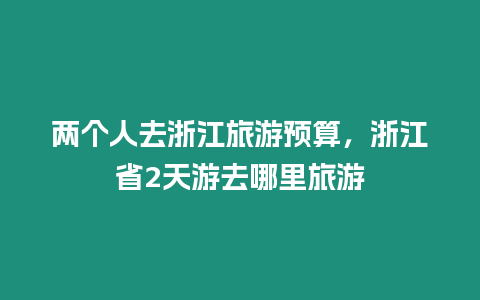 兩個(gè)人去浙江旅游預(yù)算，浙江省2天游去哪里旅游