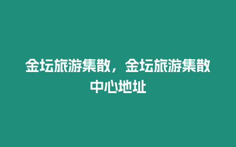 金壇旅游集散，金壇旅游集散中心地址