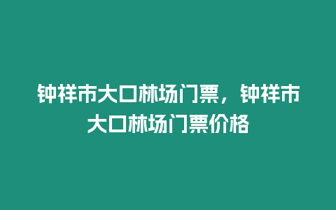 鐘祥市大口林場門票，鐘祥市大口林場門票價(jià)格