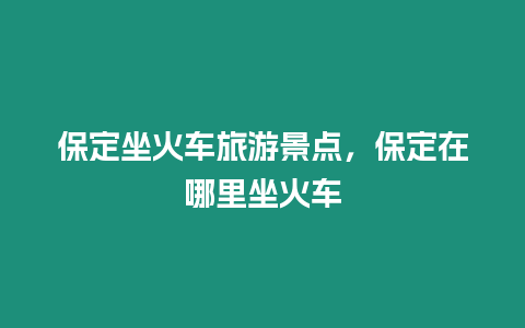 保定坐火車旅游景點，保定在哪里坐火車