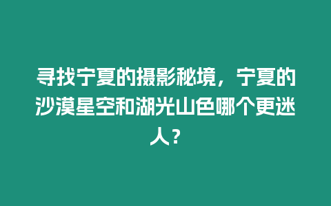 尋找寧夏的攝影秘境，寧夏的沙漠星空和湖光山色哪個(gè)更迷人？