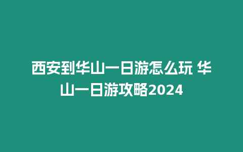 西安到華山一日游怎么玩 華山一日游攻略2024