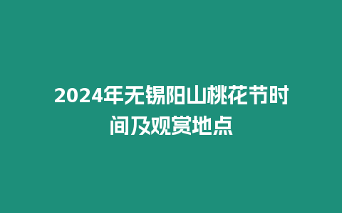 2024年無錫陽山桃花節時間及觀賞地點