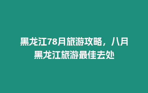 黑龍江78月旅游攻略，八月黑龍江旅游最佳去處