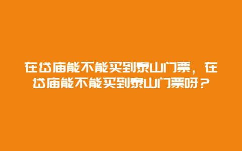 在岱廟能不能買到泰山門票，在岱廟能不能買到泰山門票呀？