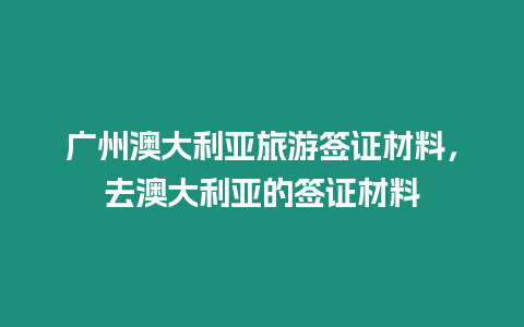 廣州澳大利亞旅游簽證材料，去澳大利亞的簽證材料