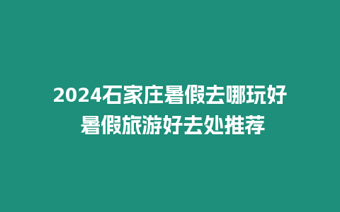 2024石家莊暑假去哪玩好 暑假旅游好去處推薦