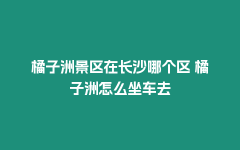 橘子洲景區在長沙哪個區 橘子洲怎么坐車去