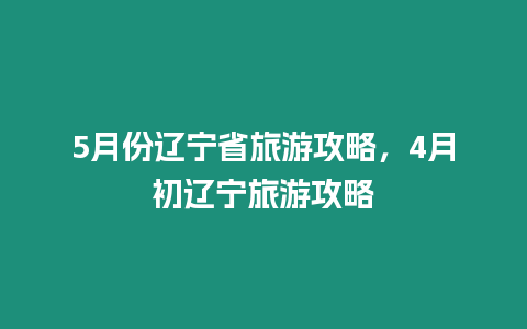 5月份遼寧省旅游攻略，4月初遼寧旅游攻略