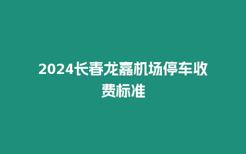 2024長春龍嘉機場停車收費標準