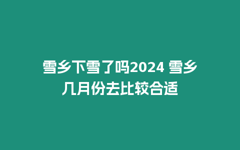 雪鄉(xiāng)下雪了嗎2024 雪鄉(xiāng)幾月份去比較合適