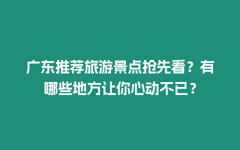 廣東推薦旅游景點搶先看？有哪些地方讓你心動不已？