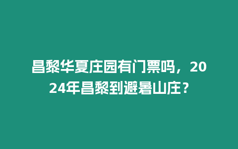 昌黎華夏莊園有門票嗎，2024年昌黎到避暑山莊？