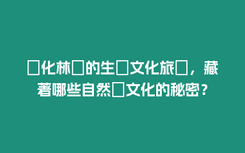 綏化林場的生態(tài)文化旅區(qū)，藏著哪些自然與文化的秘密？