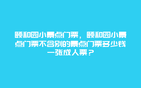 頤和園小景點(diǎn)門(mén)票，頤和園小景點(diǎn)門(mén)票不含別的景點(diǎn)門(mén)票多少錢(qián)一張成人票？