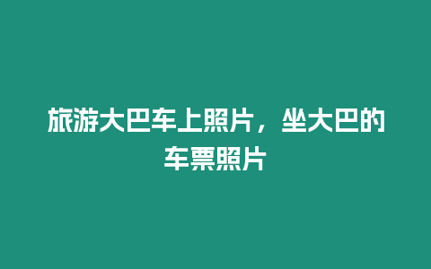 旅游大巴車上照片，坐大巴的車票照片