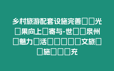 鄉(xiāng)村旅游配套設施完善で観光効果向上に寄與-世遺?泉州の魅力を活かすための文旅関連施設の拡充