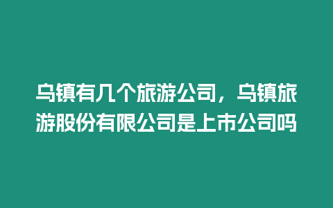 烏鎮有幾個旅游公司，烏鎮旅游股份有限公司是上市公司嗎