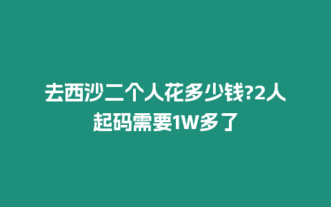 去西沙二個人花多少錢?2人起碼需要1W多了