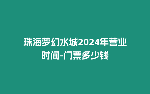 珠海夢(mèng)幻水城2024年?duì)I業(yè)時(shí)間-門票多少錢