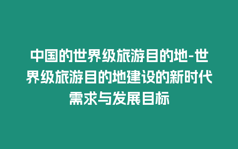 中國的世界級旅游目的地-世界級旅游目的地建設的新時代需求與發展目標