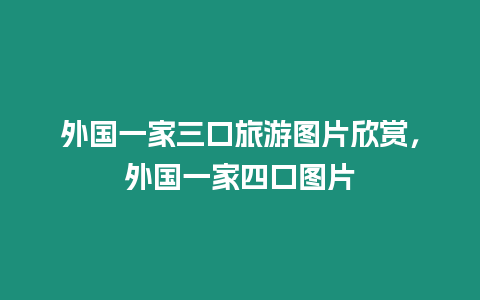 外國一家三口旅游圖片欣賞，外國一家四口圖片