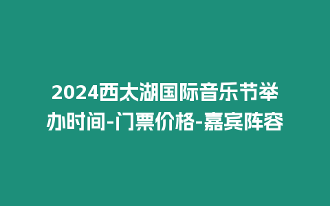 2024西太湖國際音樂節舉辦時間-門票價格-嘉賓陣容