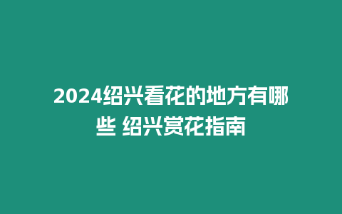 2024紹興看花的地方有哪些 紹興賞花指南