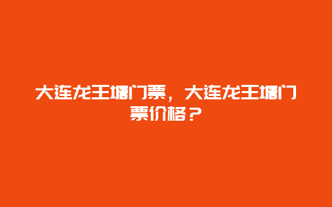 大連龍王塘門票，大連龍王塘門票價格？