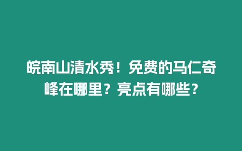 皖南山清水秀！免費的馬仁奇峰在哪里？亮點有哪些？