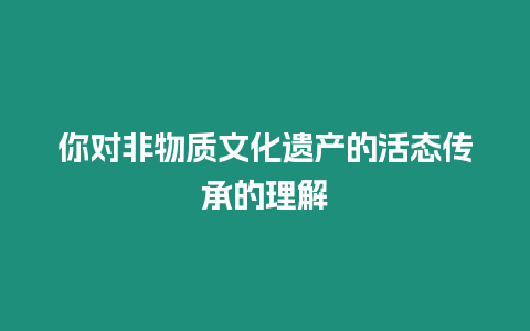 你對非物質文化遺產的活態傳承的理解