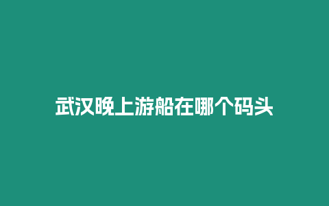 武漢晚上游船在哪個碼頭