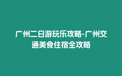 廣州二日游玩樂攻略-廣州交通美食住宿全攻略