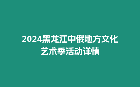 2024黑龍江中俄地方文化藝術季活動詳情