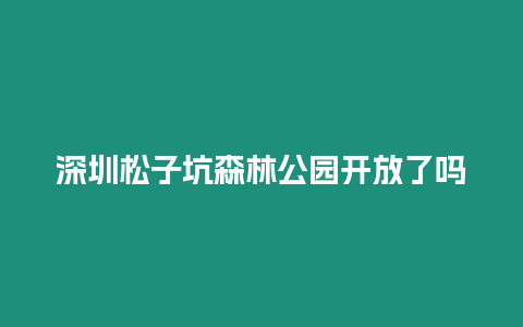 深圳松子坑森林公園開放了嗎