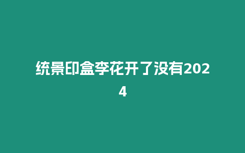 統景印盒李花開了沒有2024