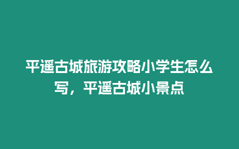 平遙古城旅游攻略小學生怎么寫，平遙古城小景點