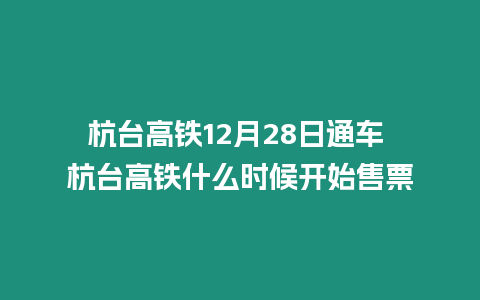 杭臺高鐵12月28日通車 杭臺高鐵什么時候開始售票