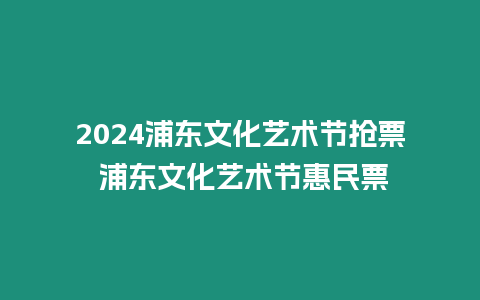 2024浦東文化藝術節搶票 浦東文化藝術節惠民票