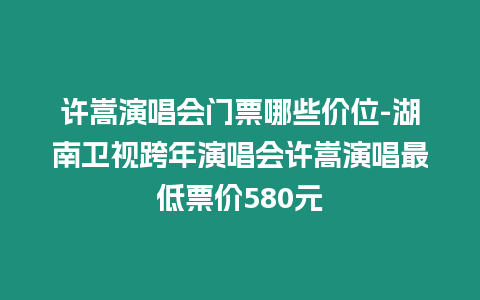 許嵩演唱會門票哪些價位-湖南衛視跨年演唱會許嵩演唱最低票價580元