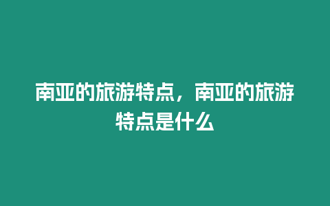 南亞的旅游特點，南亞的旅游特點是什么