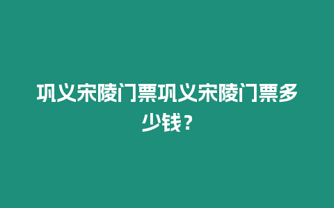 鞏義宋陵門票鞏義宋陵門票多少錢？