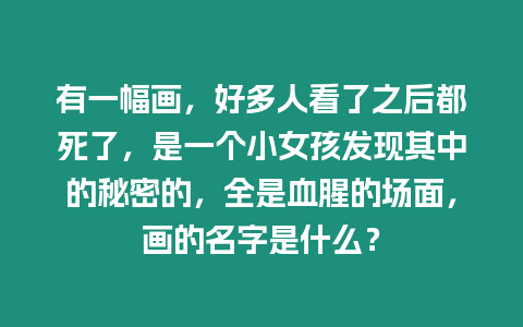 有一幅畫，好多人看了之后都死了，是一個(gè)小女孩發(fā)現(xiàn)其中的秘密的，全是血腥的場(chǎng)面，畫的名字是什么？