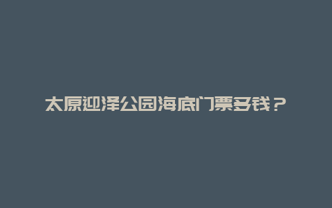 太原迎澤公園海底門(mén)票多錢(qián)？