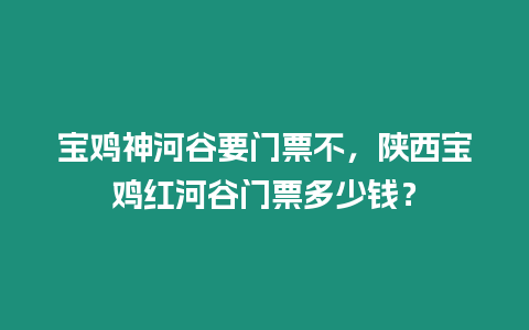 寶雞神河谷要門票不，陜西寶雞紅河谷門票多少錢？