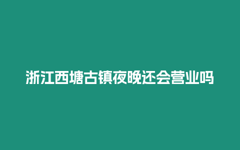 浙江西塘古鎮(zhèn)夜晚還會(huì)營(yíng)業(yè)嗎