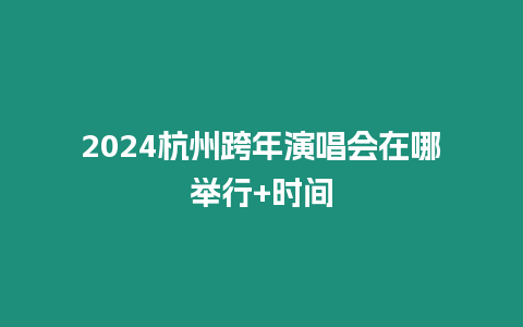 2024杭州跨年演唱會在哪舉行+時間