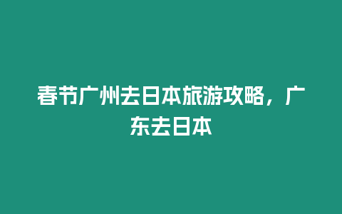 春節廣州去日本旅游攻略，廣東去日本