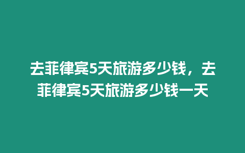 去菲律賓5天旅游多少錢，去菲律賓5天旅游多少錢一天